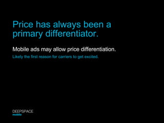 Price has always been a primary differentiator. Mobile ads may allow price differentiation. Likely the first reason for carriers to get excited. DEEPSPACE mobile 