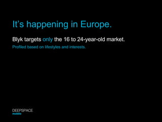 It’s happening in Europe. Blyk targets  only  the 16 to 24-year-old market.   Profiled based on lifestyles and interests. DEEPSPACE mobile 