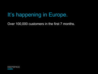 It’s happening in Europe. Over 100,000 customers in the first 7 months. DEEPSPACE mobile 