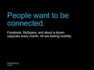 People want to be  connected. Facebook, MySpace, and about a dozen  copycats every month. All are testing mobility. DEEPSPACE mobile 