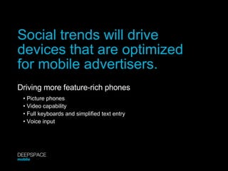 Social trends will drive  devices that are optimized for mobile advertisers. Driving more feature-rich phones •  Picture phones •  Video capability •  Full keyboards and simplified text entry •  Voice input DEEPSPACE mobile 