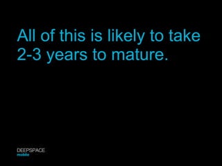 All of this is likely to take  2-3 years to mature. DEEPSPACE mobile 