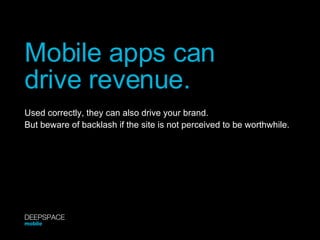 Mobile apps can  drive revenue. Used correctly, they can also drive your brand. But beware of backlash if the site is not perceived to be worthwhile. DEEPSPACE mobile 