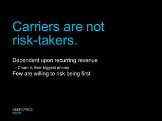 Carriers are not  risk-takers. Dependent upon recurring revenue Few are willing to risk being first •  Churn is their bigg...