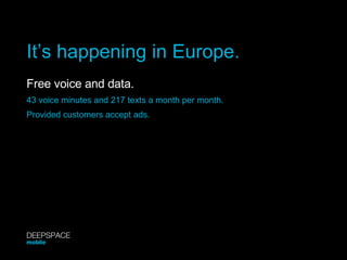 It’s happening in Europe. Free voice and data.   43 voice minutes and 217 texts a month per month. Provided customers acce...