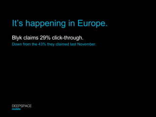 It’s happening in Europe. Blyk claims 29% click-through. Down from the 43% they claimed last November. DEEPSPACE mobile 