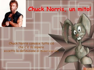 Chuck Norris, un mito!




   Chuck Norris conosce tutto ciò
          che c'è da sapere
eccetto la definizione di misericordia.
 