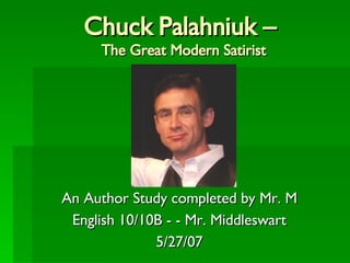 Chuck Palahniuk –  The Great Modern Satirist An Author Study completed by Mr. M English 10/10B - - Mr. Middleswart 5/27/07 
