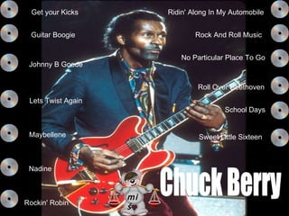 Get your Kicks   Guitar Boogie Johnny B Goode Lets Twist Again Maybellene Nadine No Particular Place To Go Ridin' Along In My Automobile Rock And Roll Music Rockin' Robin Roll Over Beethoven School Days Sweet Little Sixteen Chuck Berry miś 