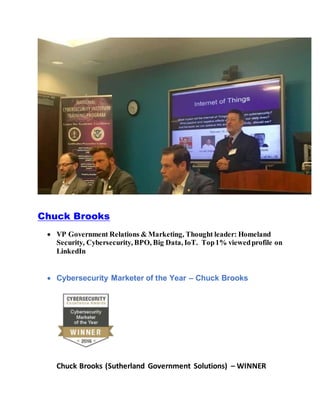 Chuck Brooks
 VP Government Relations & Marketing, Thought leader: Homeland
Security, Cybersecurity, BPO, Big Data, IoT. Top1% viewedprofile on
LinkedIn
 Cybersecurity Marketer of the Year – Chuck Brooks
Chuck Brooks (Sutherland Government Solutions) – WINNER
 