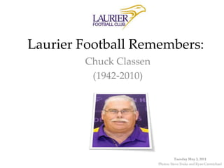 Laurier Football Remembers: Chuck Classen (1942-2010) Tuesday May 3, 2011 Photos: Steve Frake and Ryan Carmichael 