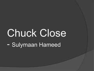 Chuck Close 
- Sulymaan Hameed 
 