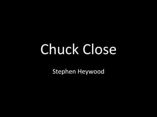 Chuck Close 
Stephen Heywood 
 