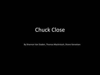 Chuck Close 
By Shannon Van Staden, Thomas Mackintosh, Shane Vanvelsen 
 