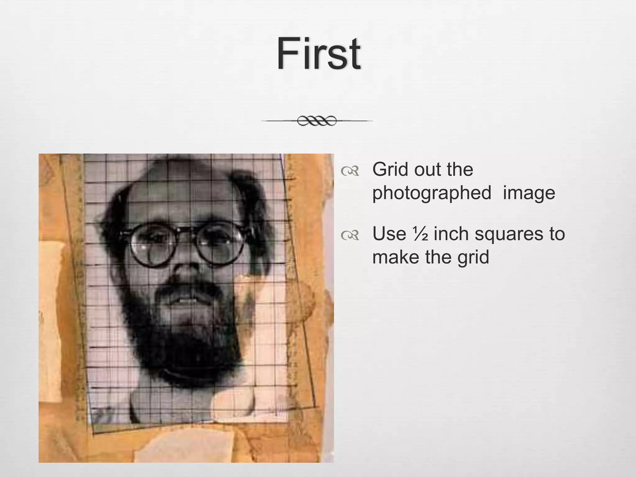 First

    Grid out the
     photographed image

    Use ½ inch squares to
     make the grid
 