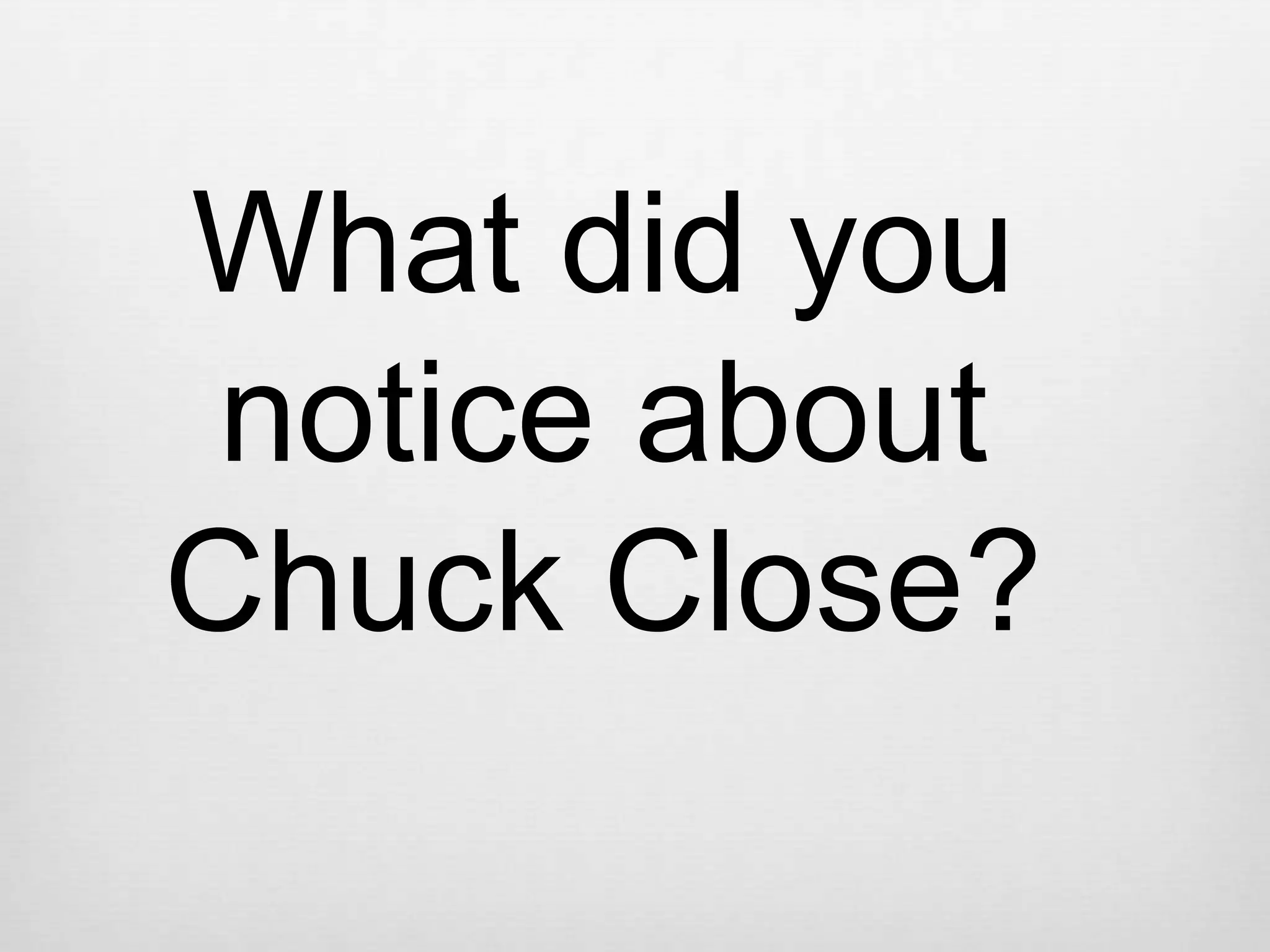What did you
 notice about
Chuck Close?
 