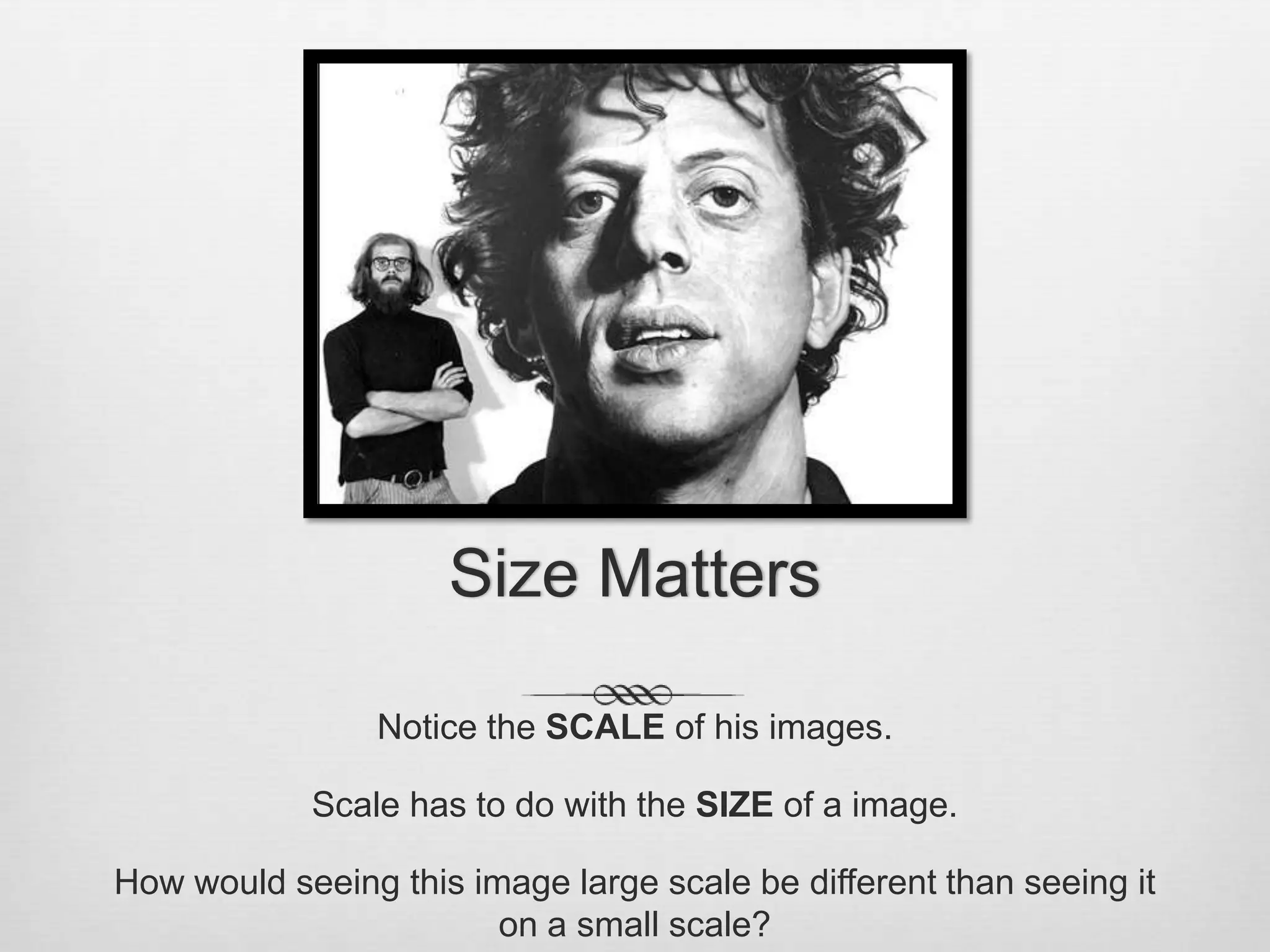 Size Matters

                Notice the SCALE of his images.

            Scale has to do with the SIZE of a image.

How would seeing this image large scale be different than seeing it
                        on a small scale?
 