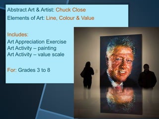 Abstract Art & Artist: Chuck Close
Elements of Art: Line, Colour & Value
Includes:
Art Appreciation Exercise
Art Activity – painting
Art Activity – value scale
For: Grades 3 to 8
 