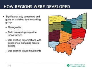 19 |
HOW REGIONS WERE DEVELOPED
• Significant study completed and
goals established by the working
group
– Manageable
– Build on existing statewide
infrastructure
– Use existing organizations with
experience managing federal
dollars
– Use existing travel movements
 