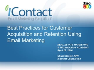 Best Practices for Customer
Acquisition and Retention Using
Email Marketing
                    REAL ESTATE MARKETING
                    & TECHNOLOGY ACADEMY
                    April 28, 2010

                    Chuck Hester, APR
                    iContact Corporation
 