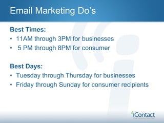 Email Marketing Do’s
Frequency:
• Once a month is usually best. Time sensitive
  offers may require more frequent mailings...