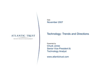 Technology: Trends and Directions Date November 2007 Presented by Chuck Jones Senior Vice President & Technology Analyst www.atlantictrust.com 