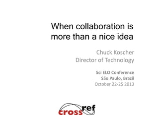 When collaboration is
more than a nice idea
Chuck Koscher
Director of Technology
Sci ELO Conference
São Paulo, Brazil
October 22-25 2013

 