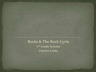 Rocks & The Rock Cycle
    7 th Grade Science
       Charles Leahy
 