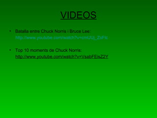 VIDEOS
• Batalla entre Chuck Norris i Bruce Lee:
  http://www.youtube.com/watch?v=cmUUj_ZsFlc

• Top 10 moments de Chuck N...