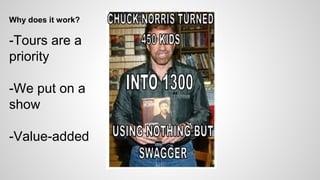 Why does it work? 
-Tours are a 
priority 
-We put on a 
show 
-Value-added 
 