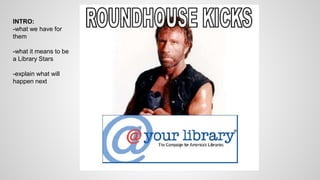 INTRO: 
-what we have for 
them 
-what it means to be 
a Library Stars 
-explain what will 
happen next 
 