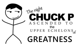 CHUCK PA S C E N D E D T O
U P P E R E C H E L O N S
the
of
GREATNESS
 