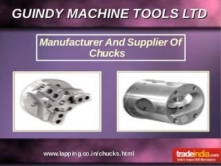 GUINDY MACHINE TOOLS LTDGUINDY MACHINE TOOLS LTD
www.lapping.co.in/chucks.htmlwww.lapping.co.in/chucks.html
Manufacturer And Supplier Of
Chucks
 