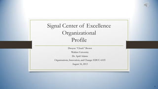 1
Signal Center of Excellence
Organizational
Profile
Dwayne “Chuck” Brown
Walden University
Dr. April Adams
Organizations, Innovation, and Change: EDUC-6105
August 16, 2013
 