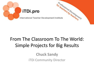From The Classroom To The World:
Simple Projects for Big Results
Chuck Sandy
iTDi Community Director

 