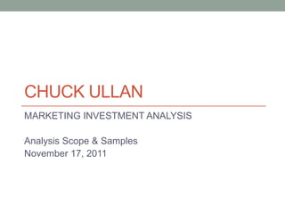 CHUCK ULLAN
MARKETING INVESTMENT ANALYSIS

Analysis Scope & Samples
November 17, 2011
 