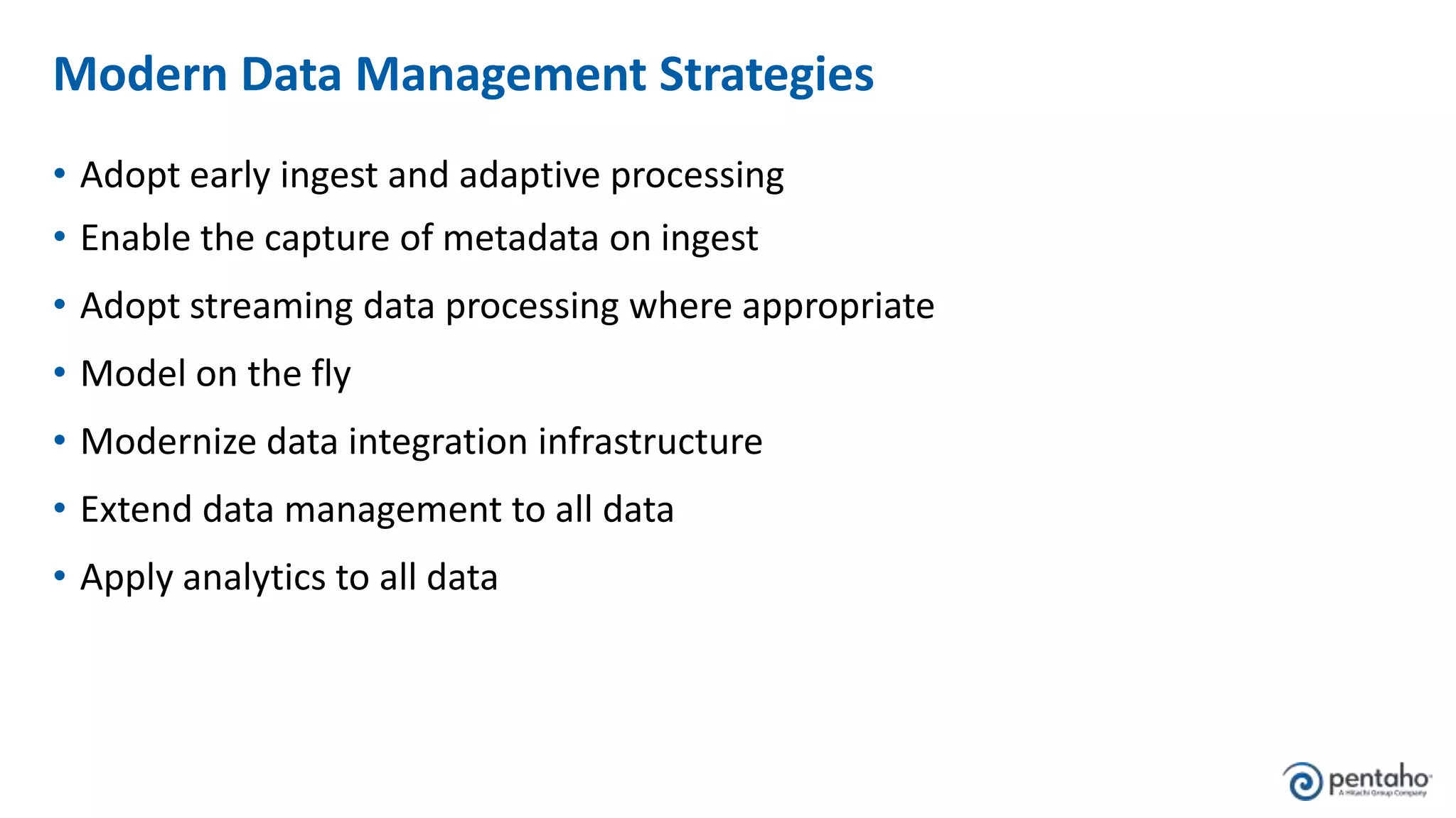 Modern Data Management Strategies
• Adopt early ingest and adaptive processing
• Enable the capture of metadata on ingest
• Adopt streaming data processing where appropriate
• Model on the fly
• Modernize data integration infrastructure
• Extend data management to all data
• Apply analytics to all data
 