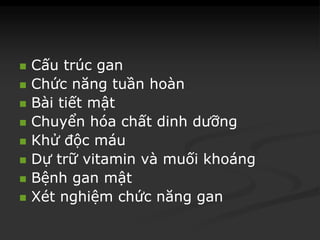  CấuCấu trúctrúc gangan
 ChứcChức năngnăng tuầntuần hoànhoàn
 BàiBài tiếttiết mậtmật
 ChuyểnChuyển hóahóa chấtchất dinhdinh dưỡngdưỡng
 KhửKhử độcđộc máumáu
 DựDự trữtrữ vitaminvitamin vàvà muốimuối khoángkhoáng
 BệnhBệnh gangan mậtmật
 XétXét nghiệmnghiệm chứcchức năngnăng gangan
 