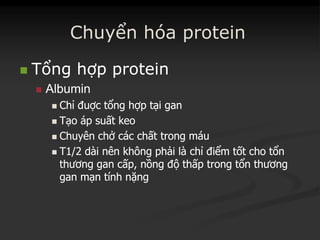 Chuyển hóa protein
 TổngTổng hợphợp proteinprotein
 AlbuminAlbumin
 ChỉChỉ đuợcđuợc tổngtổng hợphợp tạitại gangan
 TạoTạo ápáp suấtsuất keokeo
 ChuyênChuyên chởchở cáccác chấtchất trongtrong máumáu
 T1/2T1/2 dàidài nênnên khôngkhông phảiphải làlà chỉchỉ điểmđiểm tốttốt chocho tổntổn
thươngthương gangan cấpcấp,, nồngnồng độđộ thấpthấp trongtrong tổntổn thươngthương
gangan mạnmạn tínhtính nặngnặng
 