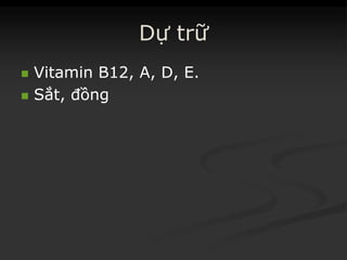 Dự trữ
 Vitamin B12, A, D, E.Vitamin B12, A, D, E.
 Sắt, đồngSắt, đồng
 