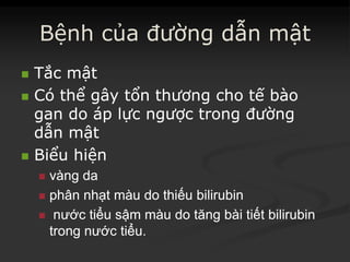 Bệnh của đườngđường dẫndẫn mậtmật
 TắcTắc mậtmật
 CóCó thểthể gâygây tổntổn thươngthương chocho tếtế bàobào
gangan dodo ápáp lựclực ngượcngược trongtrong đườngđường
dẫndẫn mậtmật
 BiểuBiểu hiệnhiện
 vàngvàng dada
 phânphân nhạtnhạt màumàu dodo thiếuthiếu bilirubinbilirubin
 nướcnước tiểutiểu sậmsậm màumàu dodo tăngtăng bàibài tiếttiết bilirubinbilirubin
trongtrong nướcnước tiểutiểu..
 
