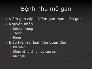 Bệnh nhu mô gan
 ViêmViêm gangan cấpcấp –– ViêmViêm gangan mạnmạn –– XơXơ gangan
 NguyênNguyên nhânnhân
 SiêuSiêu vivi trùngtrùng
 ThuốcThuốc
 RượuRượu
 BiểuBiểu hiệnhiện rốirối loạnloạn liênliên quanquan đếnđến
 BilirubinBilirubin
 ChứcChức năngnăng tổngtổng hợphợp củacủa gangan
 KhửKhử độcđộc
 