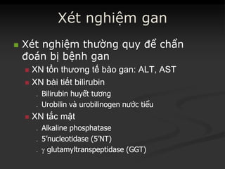 Xét nghiệm gangan
 XétXét nghiệmnghiệm thườngthường quyquy đểđể chẩnchẩn
đoánđoán bịbị bệnhbệnh gangan
 XNXN tổntổn thươngthương tếtế bàobào gangan: ALT, AST: ALT, AST
 XNXN bàibài tiếttiết bilirubinbilirubin
₋₋ BilirubinBilirubin huyếthuyết tươngtương
₋₋ UrobilinUrobilin vàvà urobilinogenurobilinogen nướcnước tiểutiểu
 XNXN tắctắc mậtmật
₋₋ AlkalineAlkaline phosphatasephosphatase
₋₋ 5’nucleotidase (5’NT)5’nucleotidase (5’NT)
₋₋  glutamyltranspeptidaseglutamyltranspeptidase (GGT)(GGT)
 