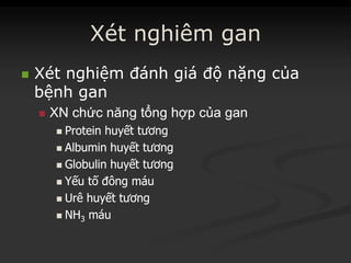XétXét nghiêmnghiêm gangan
 XétXét nghiệmnghiệm đánhđánh giágiá độđộ nặngnặng củacủa
bệnhbệnh gangan
 XNXN chứcchức năngnăng tổngtổng hợphợp củacủa gangan
 ProteinProtein huyếthuyết tươngtương
 AlbuminAlbumin huyếthuyết tươngtương
 GlobulinGlobulin huyếthuyết tươngtương
 YếuYếu tốtố đôngđông máumáu
 UrêUrê huyếthuyết tươngtương
 NHNH33 máumáu
 