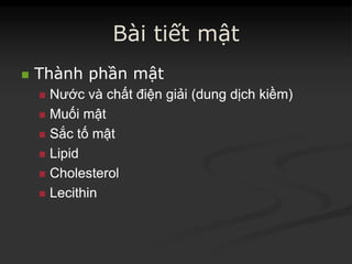 Bài tiết mật
 ThànhThành phầnphần mậtmật
 NướcNước vàvà chấtchất điệnđiện giảigiải (dung(dung dịchdịch kiềmkiềm))
 MuốiMuối mậtmật
 SắcSắc tốtố mậtmật
 LipidLipid
 CholesterolCholesterol
 LecithinLecithin
 