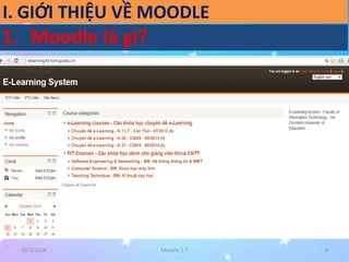 I. GIỚI THIỆU VỀ MOODLE 
1. Moodle là gì? 
Mã nguồn mở 
Giao diện trực quan, dễ cài đặt và sử dụng 
Thiết kế dựa theo mô đun 
Cộng đồng hỗ trợ đông 
Tài liệu hướng dẫn phong phú 
Thiết kế hướng đến giáo dục 
10/2/2014 Moodle 2.7 6 
 