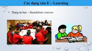 Các dạng của E – Learning 
• Dạng tự học - Standalone courses 
Nhóm 10 19 
 