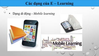 Các dạng của E – Learning 
• Dạng di động - Mobile learning 
Nhóm 10 23 
 
