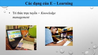 Các dạng của E – Learning 
• Tri thức trực tuyến - Knowledge 
management 
Nhóm 10 24 
 