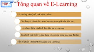 Tổng quan về E-Learning 
E-Learning và một số khái niệm cơ bản 
Các dạng và hình thức của e-Learning trong giáo dục đào tạo 
Ưu nhược điểm của hình thức đào tạo e-Learning 
Tình hình phát triển và ứng dụng e-Learning trong giáo dục đào tạo 
Vấn đề chuẩn (standard) trong các hệ e-Learning 
Nhóm 10 5 
 